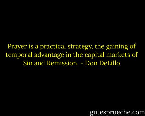 Prayer is a practical strategy, the gaining of temporal advantage in the capital markets of Sin and Remission. - Don DeLillo