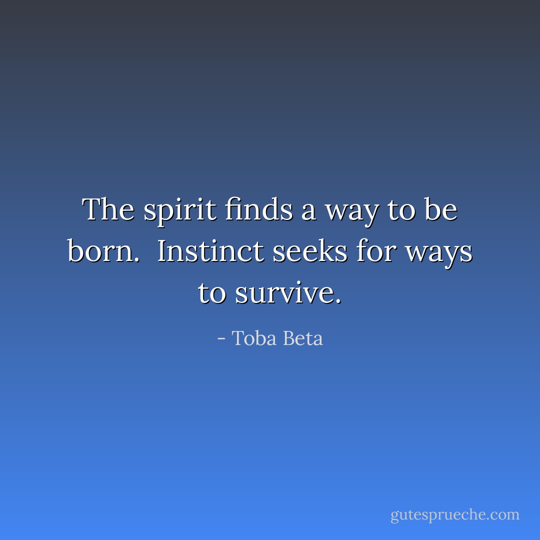 The spirit finds a way to be born. <br />Instinct seeks for ways to survive. - Toba Beta