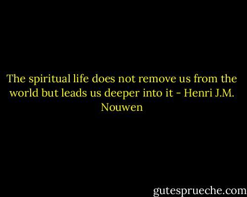 The spiritual life does not remove us from the world but leads us deeper into it - Henri J.M. Nouwen