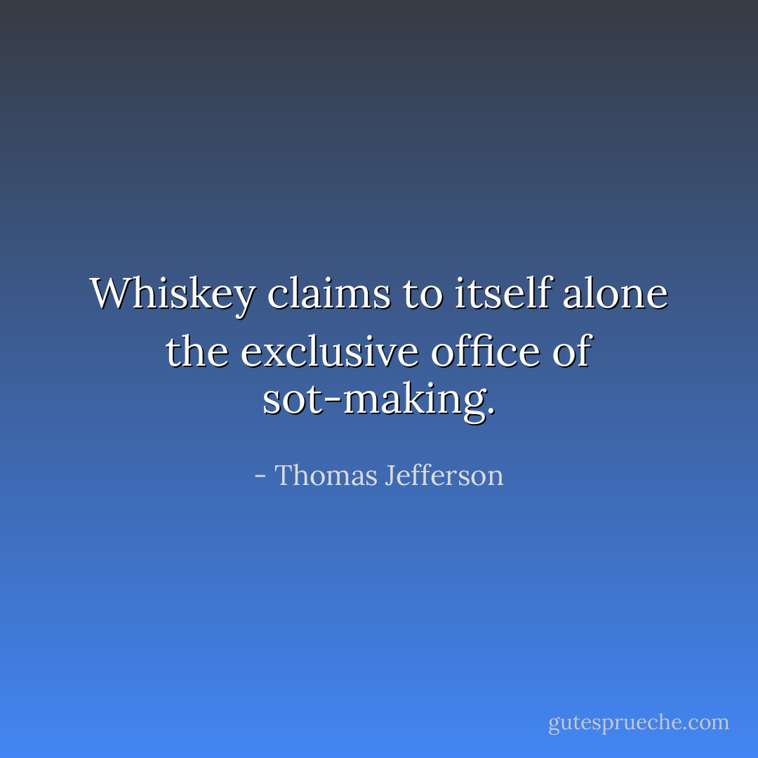 Whiskey claims to itself alone the exclusive office of sot-making. - Thomas Jefferson