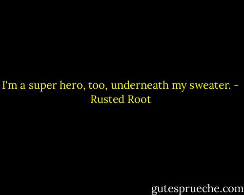 I'm a super hero, too, underneath my sweater. - Rusted Root