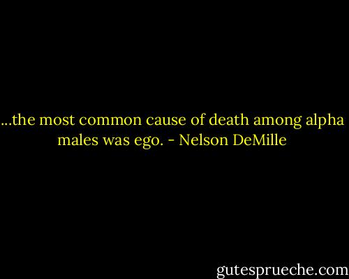 ...the most common cause of death among alpha males was ego. - Nelson DeMille