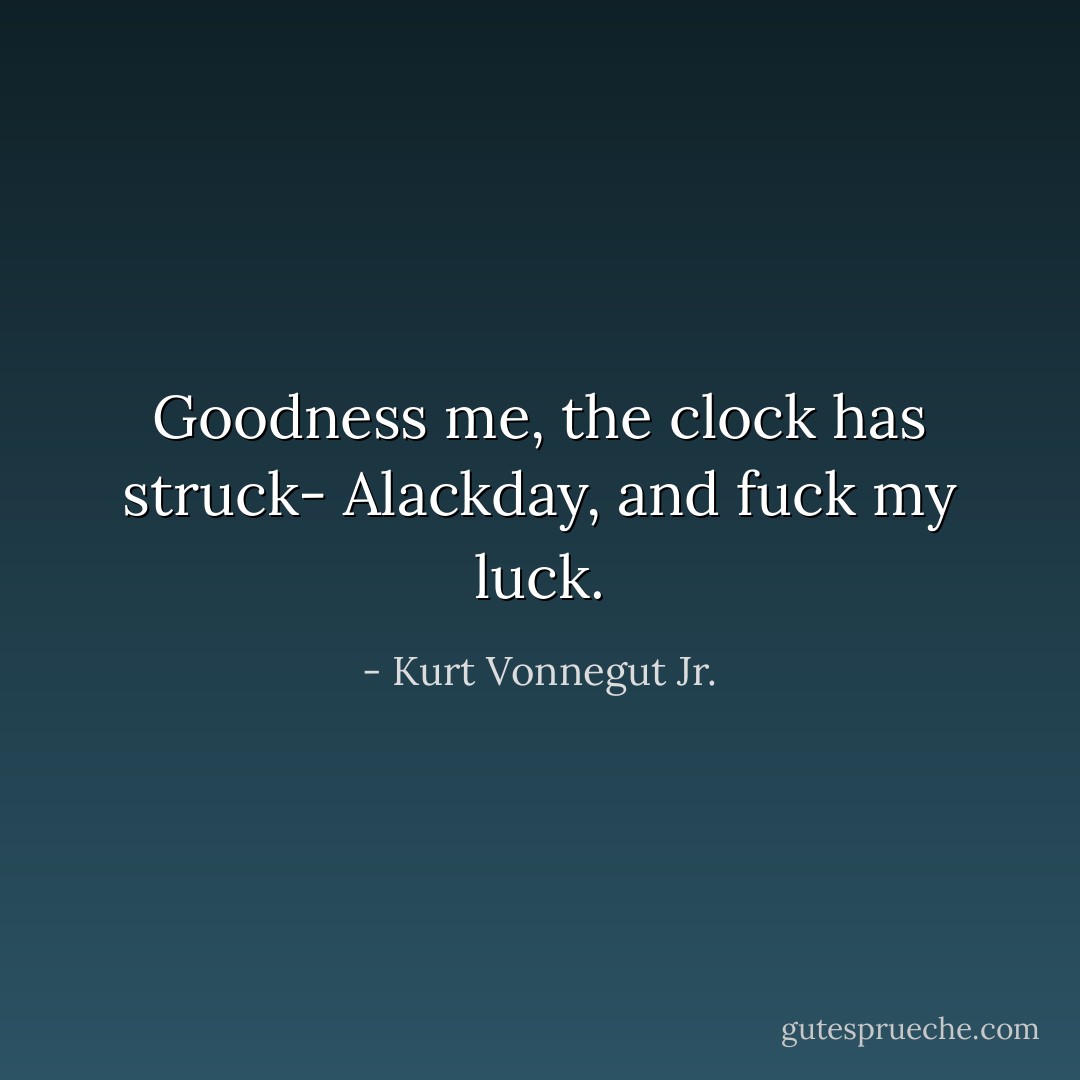 Goodness me, the clock has struck-<br />Alackday, and fuck my luck. - Kurt Vonnegut Jr.