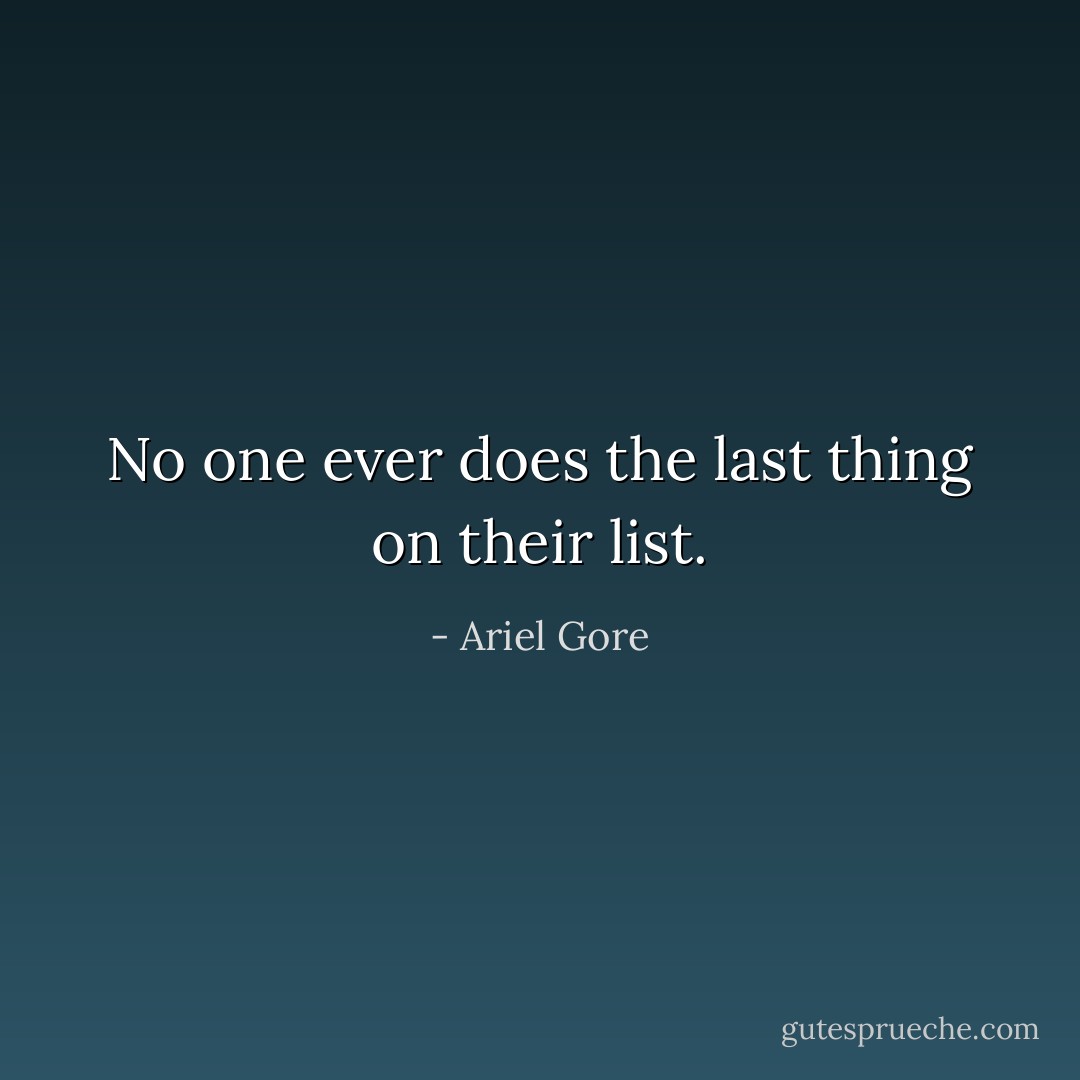 No one ever does the last thing on their list. - Ariel Gore