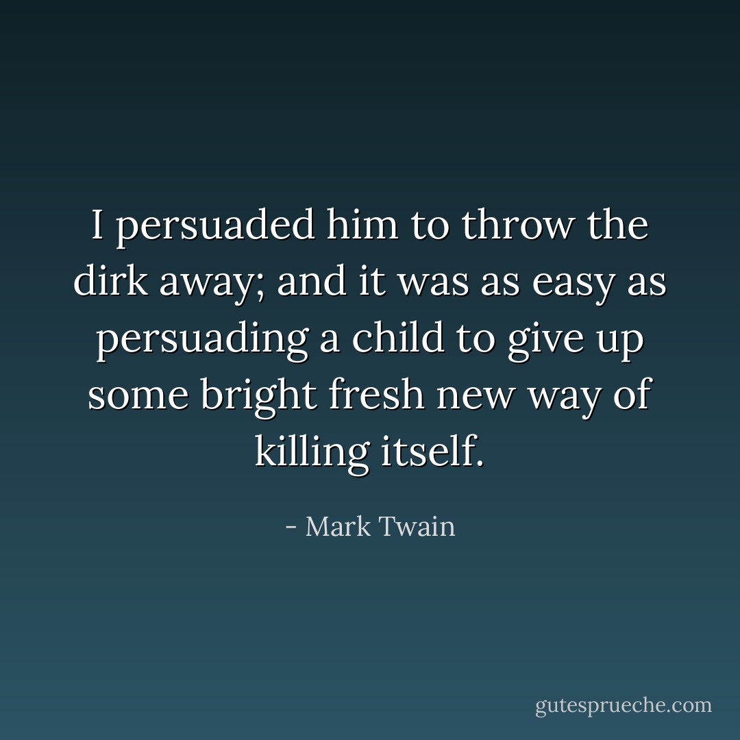 I persuaded him to throw the dirk away; and it was as easy as persuading a child to give up some bright fresh new way of killing itself. - Mark Twain