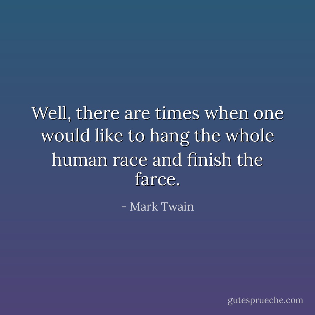 Well, there are times when one would like to hang the whole human race and finish the farce. - Mark Twain