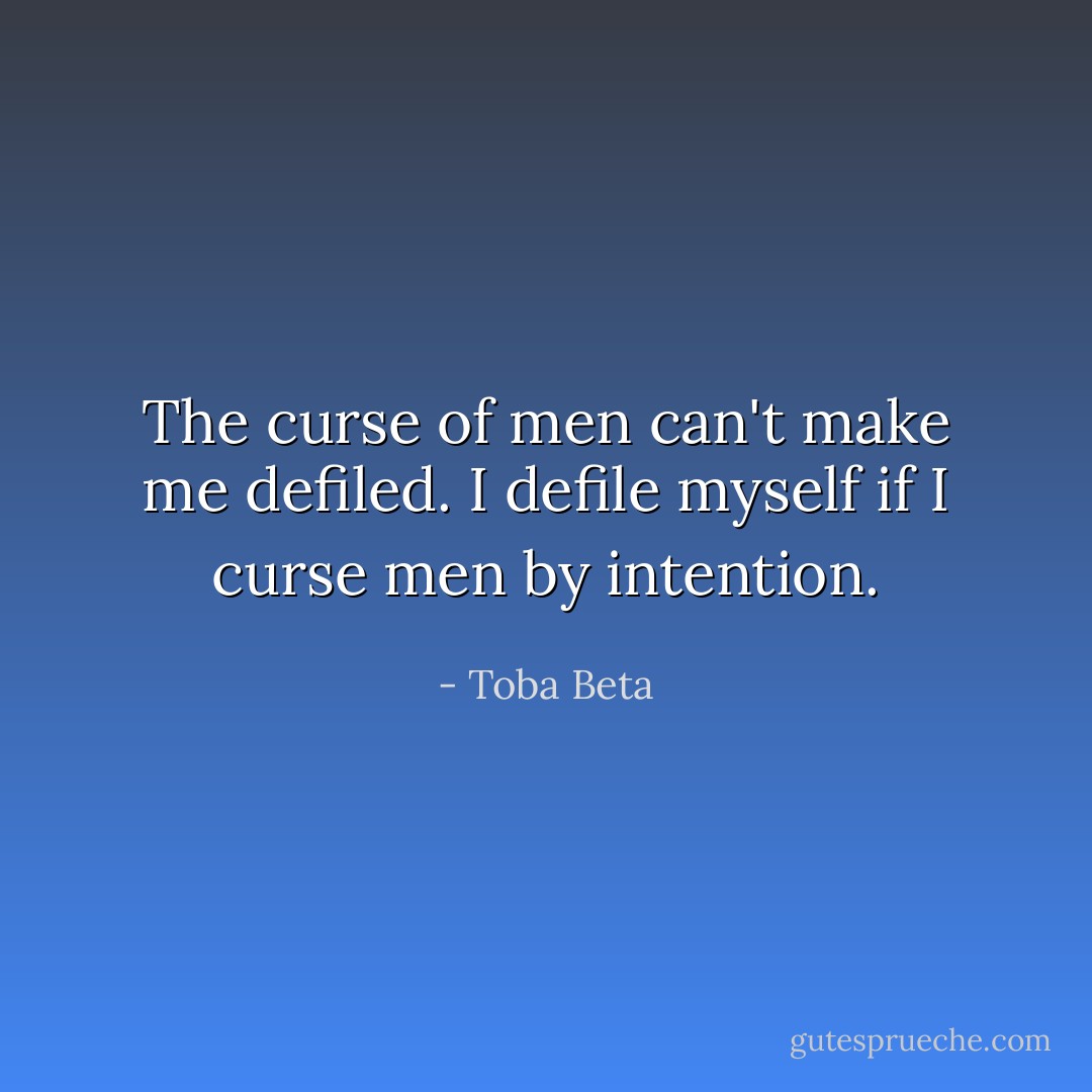 The curse of men can't make me defiled.<br />I defile myself if I curse men by intention. - Toba Beta