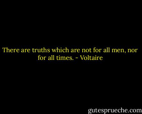 There are truths which are not for all men, nor for all times. - Voltaire