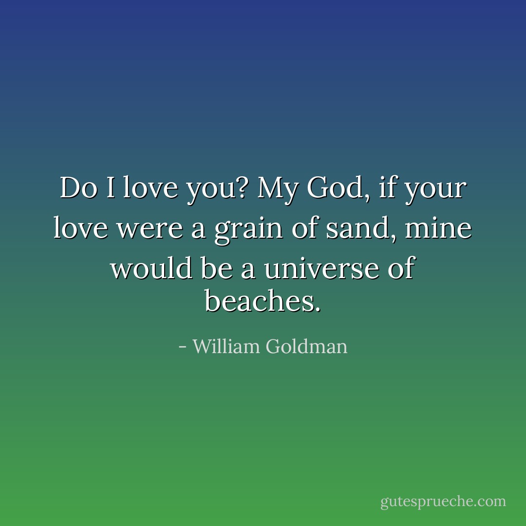 Do I love you? My God, if your love were a grain of sand, mine would be a universe of beaches. - William Goldman