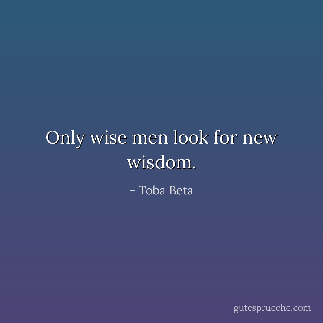 Only wise men look for new wisdom. - Toba Beta