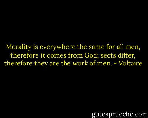 Morality is everywhere the same for all men, therefore it comes from God; sects differ, therefore they are the work of men. - Voltaire