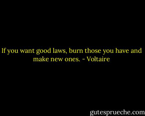 If you want good laws, burn those you have and make new ones. - Voltaire