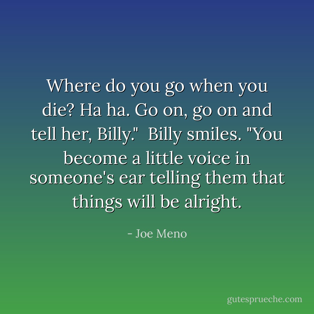 Where do you go when you die? Ha ha. Go on, go on and tell her, Billy."<br /><br />Billy smiles. "You become a little voice in someone's ear telling them that things will be alright. - Joe Meno