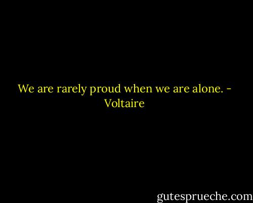 We are rarely proud when we are alone. - Voltaire