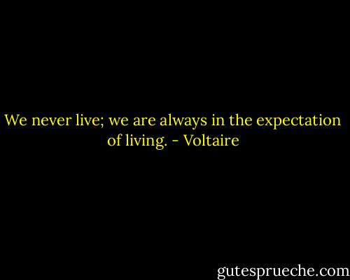 We never live; we are always in the expectation of living. - Voltaire