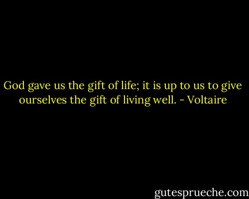 God gave us the gift of life; it is up to us to give ourselves the gift of living well. - Voltaire