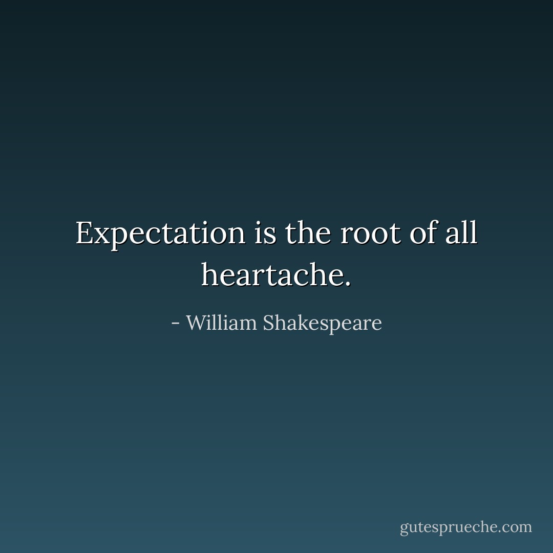 Expectation is the root of all heartache. - William Shakespeare