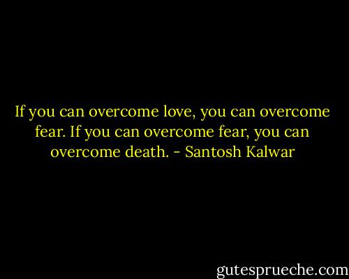 If you can overcome love, you can overcome fear. If you can overcome fear, you can overcome death. - Santosh Kalwar