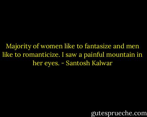 Majority of women like to fantasize and men like to romanticize. I saw a painful mountain in her eyes. - Santosh Kalwar