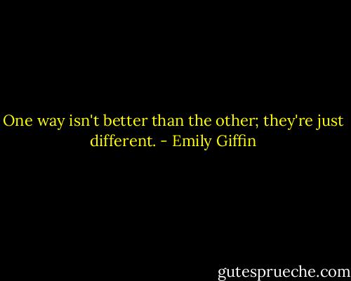 One way isn't better than the other; they're just different. - Emily Giffin