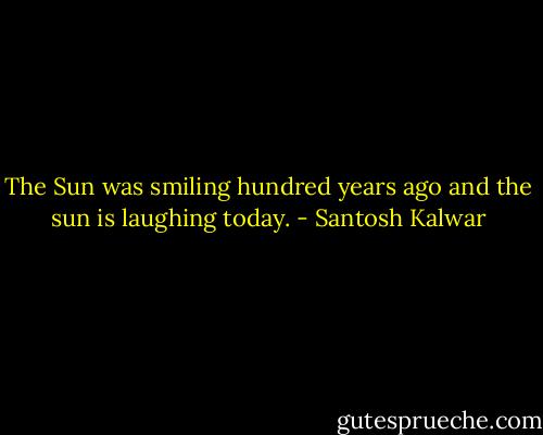 The Sun was smiling hundred years ago and the sun is laughing today. - Santosh Kalwar