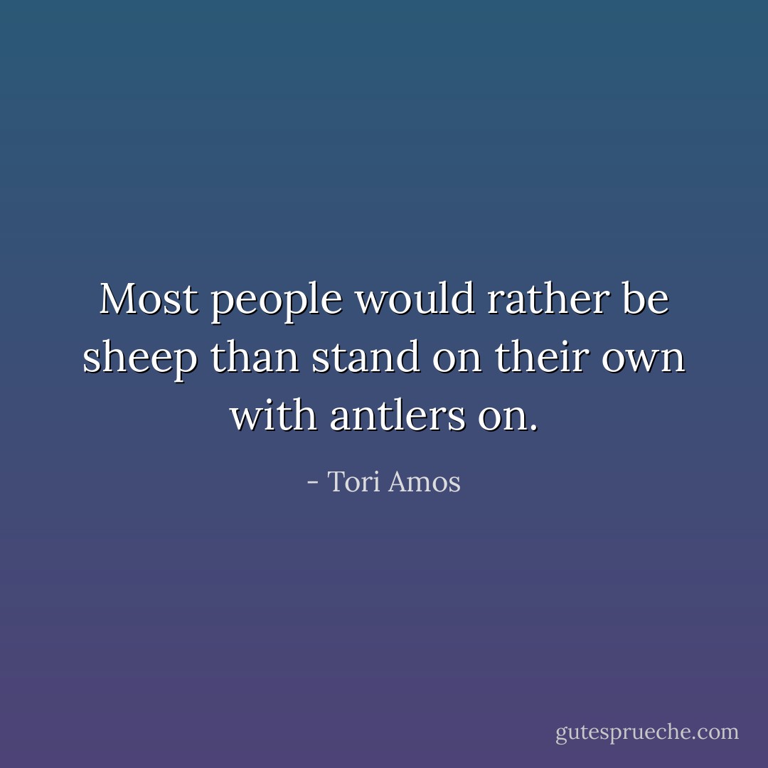 Most people would rather be sheep than stand on their own with antlers on. - Tori Amos