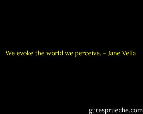 We evoke the world we perceive. - Jane Vella