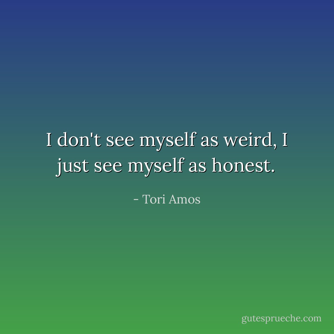 I don't see myself as weird, I just see myself as honest. - Tori Amos