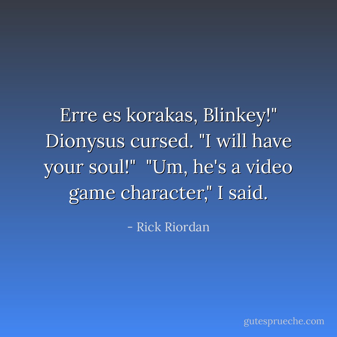 Erre es korakas, Blinkey!" Dionysus cursed. "I will have your soul!" <br />"Um, he's a video game character," I said. - Rick Riordan