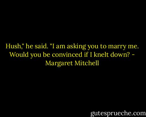 Hush," he said. "I am asking you to marry me. Would you be convinced if I knelt down? - Margaret Mitchell