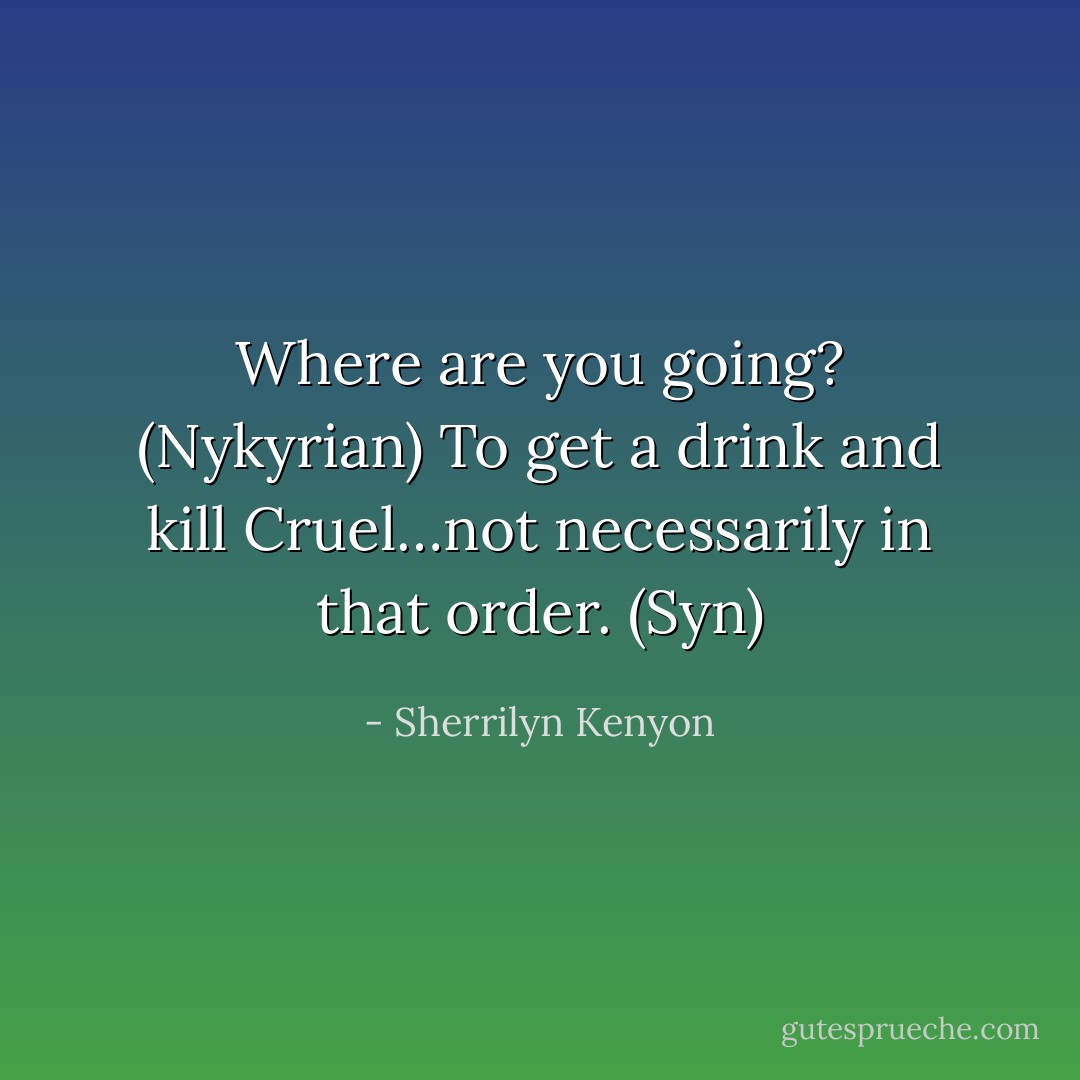 Where are you going? (Nykyrian)<br />To get a drink and kill Cruel…not necessarily in that order. (Syn) - Sherrilyn Kenyon