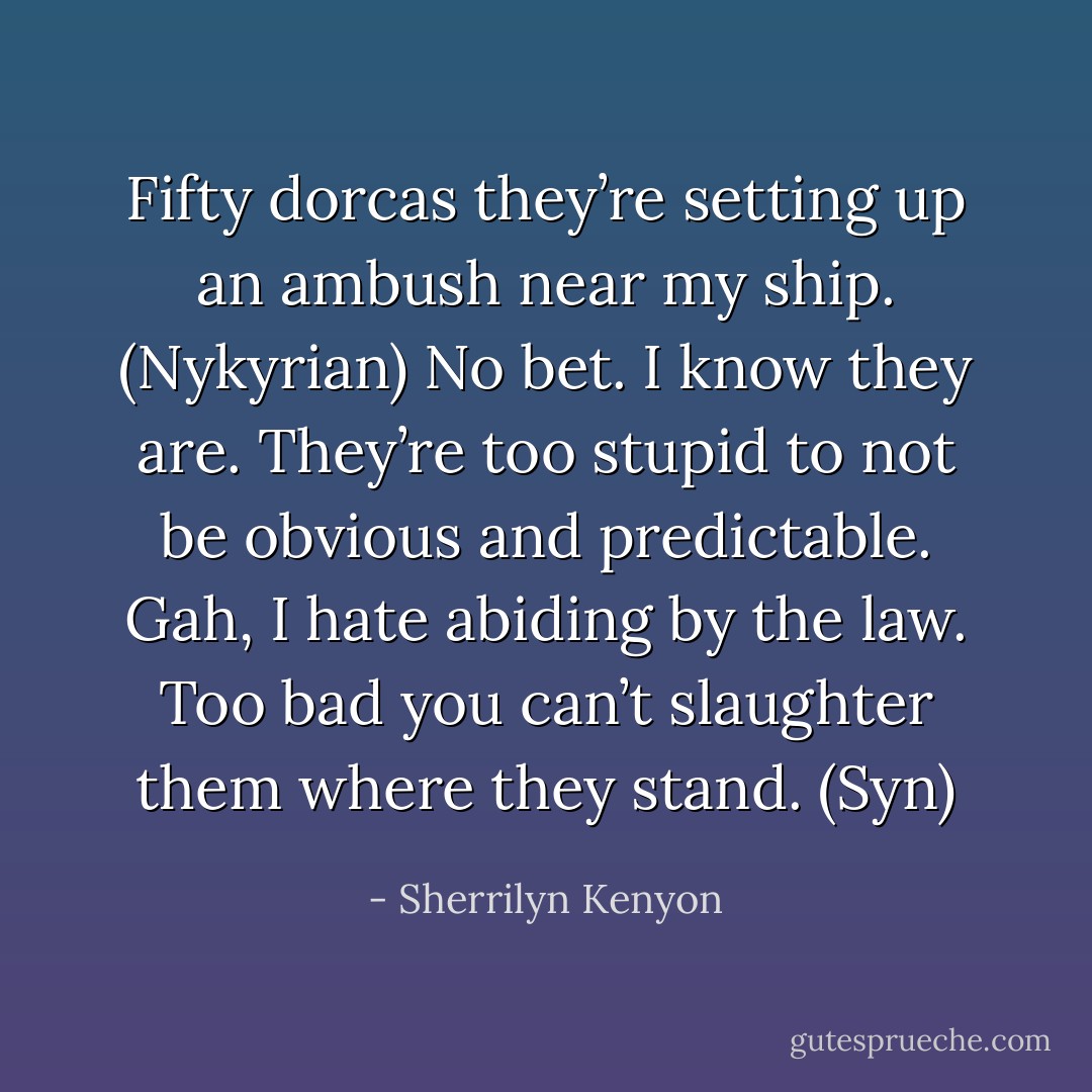 Fifty dorcas they’re setting up an ambush near my ship. (Nykyrian)<br />No bet. I know they are. They’re too stupid to not be obvious and predictable. Gah, I hate abiding by the law. Too bad you can’t slaughter them where they stand. (Syn) - Sherrilyn Kenyon