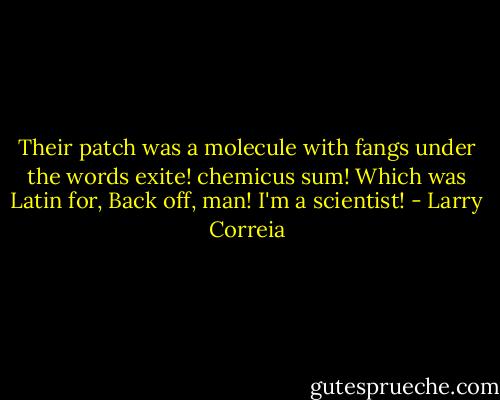 Their patch was a molecule with fangs under the words exite! chemicus sum! Which was Latin for, Back off, man! I'm a scientist! - Larry Correia