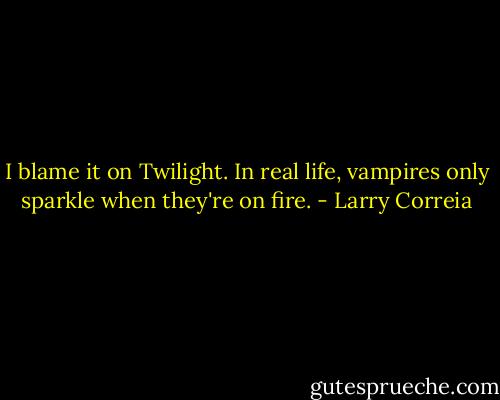 I blame it on Twilight. In real life, vampires only sparkle when they're on fire. - Larry Correia