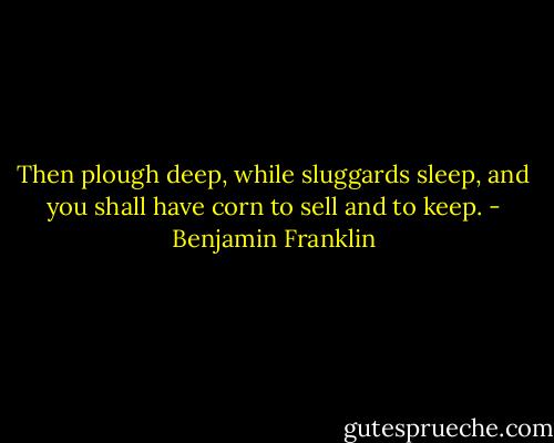 Then plough deep, while sluggards sleep, and you shall have corn to sell and to keep. - Benjamin Franklin