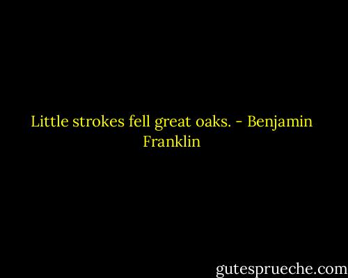 Little strokes fell great oaks. - Benjamin Franklin