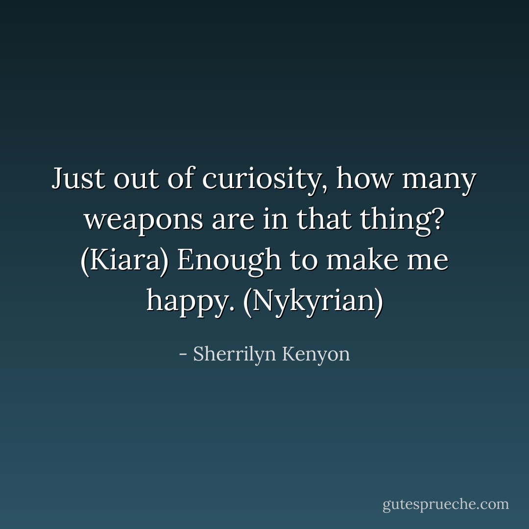 Just out of curiosity, how many weapons are in that thing? (Kiara)<br />Enough to make me happy. (Nykyrian) - Sherrilyn Kenyon