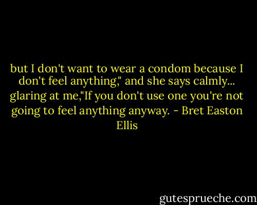 but I don't want to wear a condom because I don't feel anything," and she says calmly... glaring at me,"If you don't use one you're not going to feel anything anyway. - Bret Easton Ellis