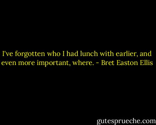 I've forgotten who I had lunch with earlier, and even more important, where. - Bret Easton Ellis