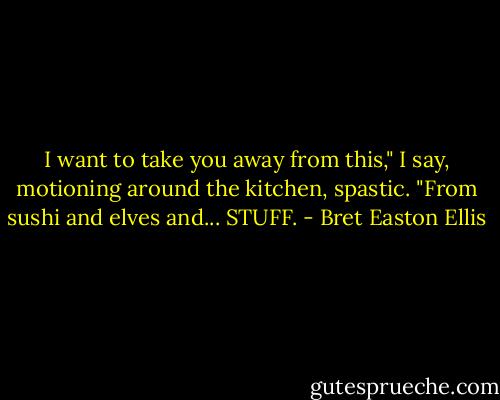 I want to take you away from this," I say, motioning around the kitchen, spastic. "From sushi and elves and... STUFF. - Bret Easton Ellis