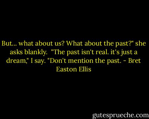 But... what about us? What about the past?" she asks blankly. <br />"The past isn't real. it's just a dream," I say. "Don't mention the past. - Bret Easton Ellis