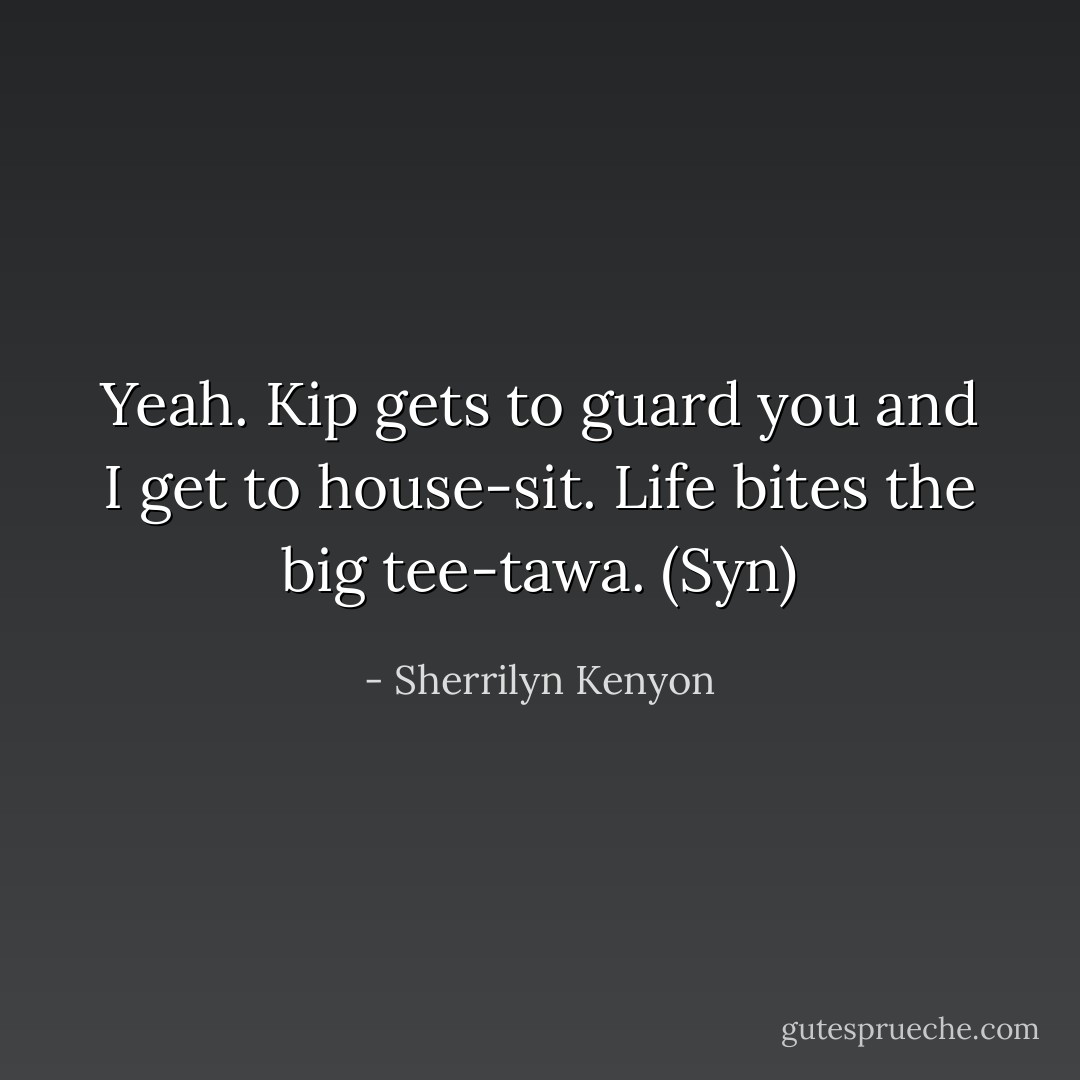Yeah. Kip gets to guard you and I get to house-sit. Life bites the big tee-tawa. (Syn) - Sherrilyn Kenyon