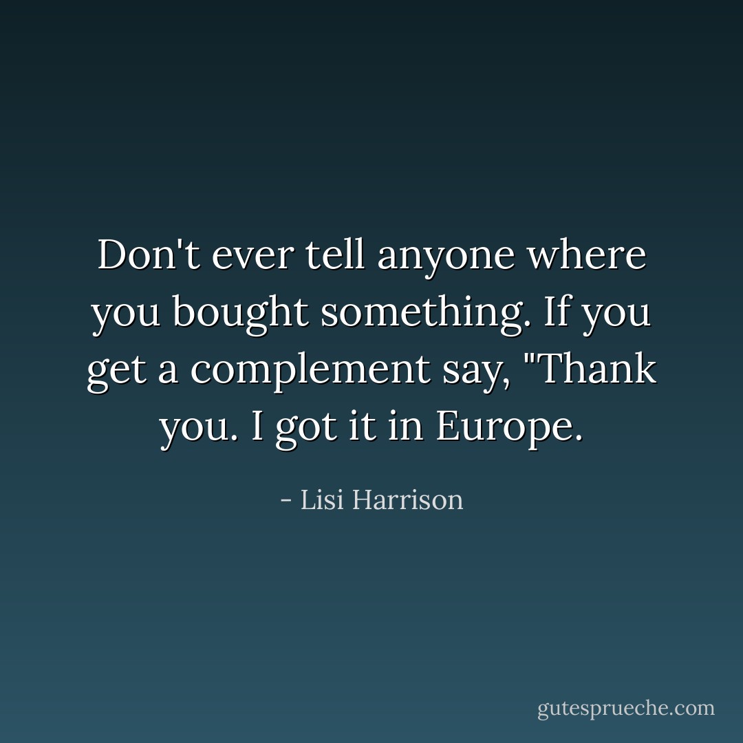 Don't ever tell anyone where you bought something. If you get a complement say, "Thank you. I got it in Europe. - Lisi Harrison
