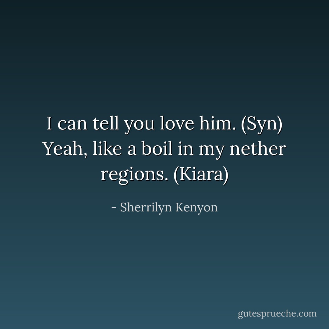 I can tell you love him. (Syn)<br />Yeah, like a boil in my nether regions. (Kiara) - Sherrilyn Kenyon