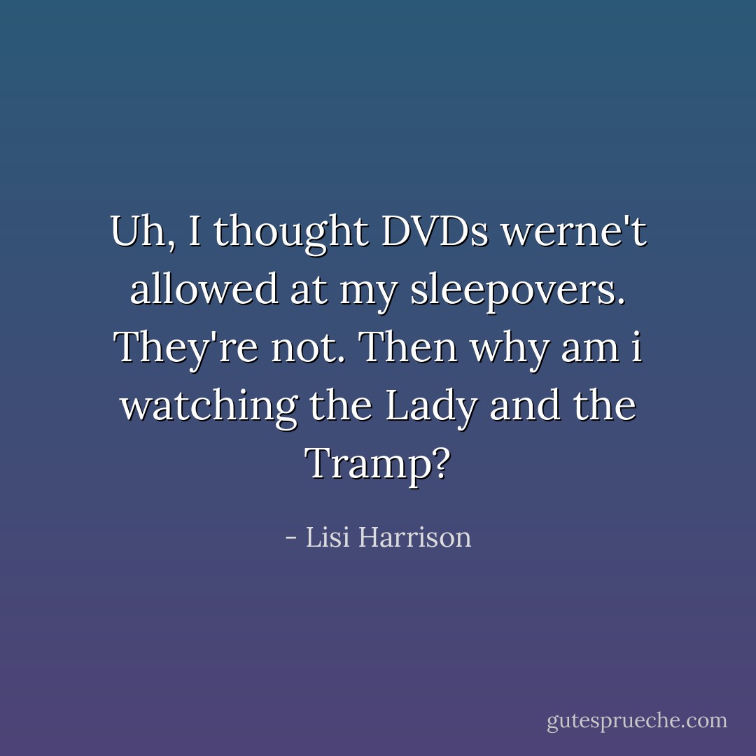 Uh, I thought DVDs werne't allowed at my sleepovers.<br />They're not.<br />Then why am i watching the Lady and the Tramp? - Lisi Harrison