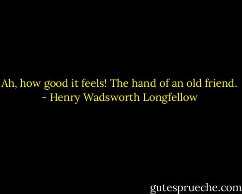 Ah, how good it feels! The hand of an old friend. - Henry Wadsworth Longfellow
