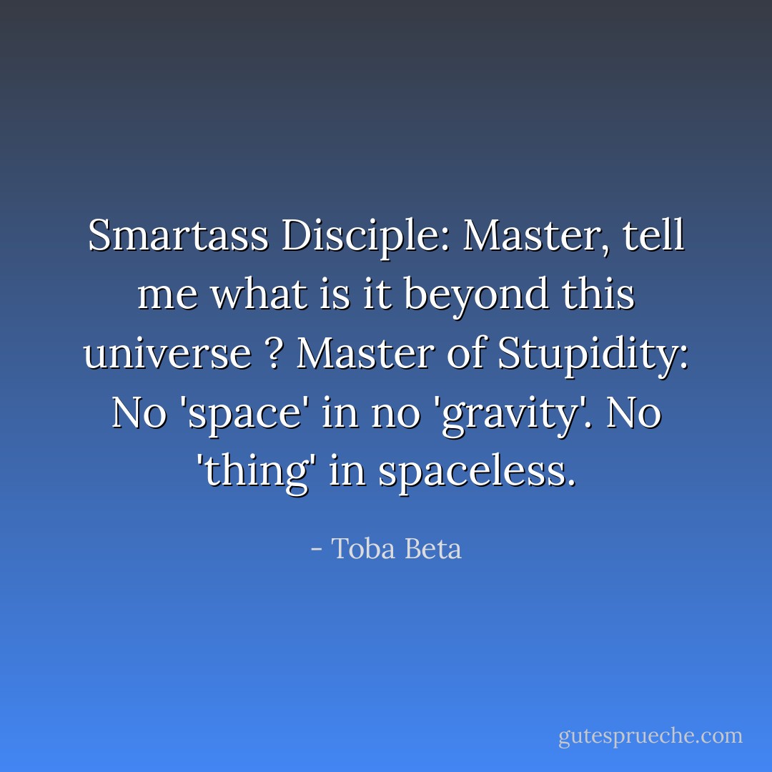 Smartass Disciple: Master, tell me what is it beyond this universe ?<br />Master of Stupidity: No 'space' in no 'gravity'. No 'thing' in spaceless. - Toba Beta