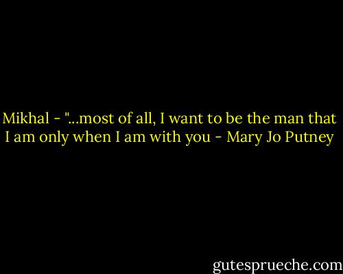 Mikhal - "...most of all, I want to be the man that I am only when I am with you - Mary Jo Putney