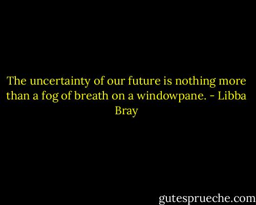 The uncertainty of our future is nothing more than a fog of breath on a windowpane. - Libba Bray