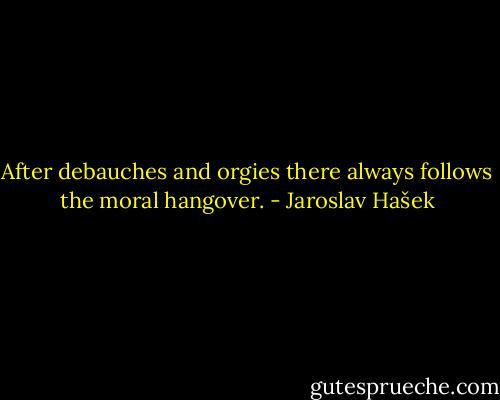 After debauches and orgies there always follows the moral hangover. - Jaroslav Hašek